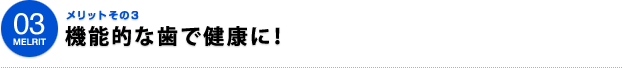 03MELIT メリットその３ 機能的な歯で健康に！