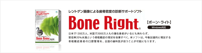 レントゲン画像による骨密度の診断サポートソフト Bone Right ボーンライト 日本で1200万人、米国で2000万人もの潜在患者がいるにも拘わらず、受信率20％未満という骨粗鬆症の現状を改善すべく、本ソフトは、今後加速的に増加する骨粗鬆症患者の口腔管理を、全国の歯科医が担うことが可能になります。