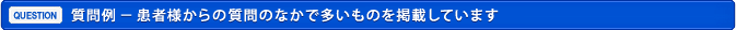 質問例 － 患者様からの質問のなかで多いものを掲載しています